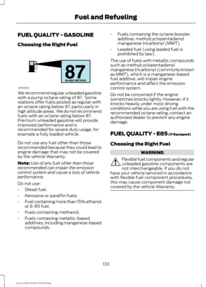 Page 136FUEL QUALITY - GASOLINE
Choosing the Right Fuel
We recommend regular unleaded gasoline
with a pump octane rating of 87.  Some
stations offer fuels posted as regular with
an octane rating below 87, particularly in
high altitude areas.  We do not recommend
fuels with an octane rating below 87.
Premium unleaded gasoline will provide
improved performance and is
recommended for severe duty usage, for
example a fully loaded vehicle.
Do not use any fuel other than those
recommended because they could lead to...