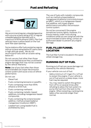 Page 137We recommend regular unleaded gasoline
with a pump octane rating of 87, or regular
unleaded gasoline blended with a
maximum of 85% ethanol (E85). Flex fuel
vehicles have a yellow bezel on the fuel
tank filler pipe opening.
Some stations offer fuels posted as regular
with an octane rating below 87, particularly
in high altitude areas.  We do not
recommend fuels with an octane rating
below 87.
Do not use any fuel other than those
recommended because they could lead to
engine damage that may not be covered...