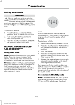 Page 145Parking Your Vehicle
WARNING
Do not park your vehicle with the
gearshift lever in the neutral position.
Your vehicle may move unexpectedly
and injure someone. Shift the gearshift
lever to first gear and set the parking brake
fully. To park your vehicle:
1. Press the brake pedal and shift the
gearshift lever to the neutral position.
2. Fully apply the parking brake and switch the ignition off.
3. Hold the clutch pedal down, and shift the gearshift lever to first gear.
MANUAL TRANSMISSION -
1.0L ECOBOOST™...