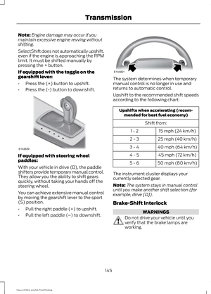 Page 148Note:
Engine damage may occur if you
maintain excessive engine revving without
shifting.
SelectShift does not automatically upshift,
even if the engine is approaching the RPM
limit. It must be shifted manually by
pressing the + button.
If equipped with the toggle on the
gearshift lever:
• Press the (+) button to upshift.
• Press the (-) button to downshift. If equipped with steering wheel
paddles:
With your vehicle in drive (D), the paddle
shifters provide temporary manual control.
They allow you the...