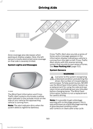 Page 172Zone coverage also decreases when
parking at shallow angles. Here, the left
sensor is mostly obstructed; zone coverage
on that side is severely limited.
System Lights and Messages
The Blind Spot Information and Cross
Traffic Alert systems illuminate a yellow
alert indicator in the outside mirror on the
side of your vehicle the approaching
vehicle is coming from.
Note:
The alert indicator dims when the
system detects nighttime darkness. Cross Traffic Alert also sounds a series of
tones and a message...