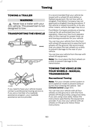 Page 186TOWING A TRAILER
WARNING
Never tow a trailer with your
vehicle. This powertrain is not
designed to tow. TRANSPORTING THE VEHICLE
If you need to have your vehicle towed,
contact a professional towing service or,
if you are a member of a roadside
assistance program, your roadside
assistance service provider. It is recommended that your vehicle be
towed with a wheel lift and dollies or
flatbed equipment. Do not tow with a
slingbelt. Ford Motor Company has not
approved a slingbelt towing procedure. If
the...