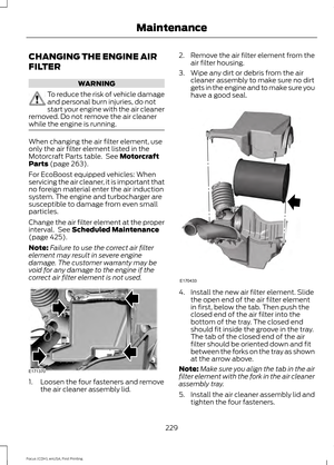 Page 232CHANGING THE ENGINE AIR
FILTER
WARNING
To reduce the risk of vehicle damage
and personal burn injuries, do not
start your engine with the air cleaner
removed. Do not remove the air cleaner
while the engine is running. When changing the air filter element, use
only the air filter element listed in the
Motorcraft Parts table.  See Motorcraft
Parts (page 263).
For EcoBoost equipped vehicles: When
servicing the air cleaner, it is important that
no foreign material enter the air induction
system. The engine...