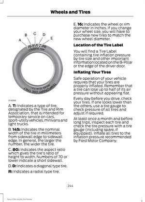 Page 247A.
T: Indicates a type of tire,
designated by the Tire and Rim
Association, that is intended for
temporary service on cars,
sport-utility vehicles, minivans and
light trucks.
B. 145:
 Indicates the nominal
width of the tire in millimeters
from sidewall edge to sidewall
edge. In general, the larger the
number, the wider the tire.
C. 80:
 Indicates the aspect ratio
which gives the tire's ratio of
height to width. Numbers of 70 or
lower indicate a short sidewall.
D. D:
 Indicates a diagonal type tire....