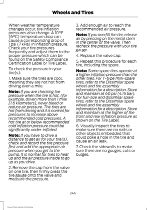 Page 249When weather temperature
changes occur, tire inflation
pressures also change. A 10°F
(6°C) temperature drop can
cause a corresponding drop of
1 psi (7 kPa) in inflation pressure.
Check your tire pressures
frequently and adjust them to the
proper pressure which can be
found on the Safety Compliance
Certification Label or Tire Label.
To check the pressure in your
tire(s):
1. Make sure the tires are cool,
meaning they are not hot from
driving even a mile.
Note: If you are checking tire
pressure when the...