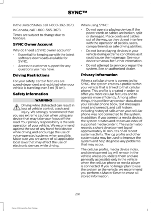 Page 294In the United States, call 1-800-392-3673.
In Canada, call 1-800-565-3673.
Times are subject to change due to
holidays.
SYNC Owner Account
Why do I need a SYNC owner account?
•
Essential for keeping up with the latest
software downloads available for
SYNC.
• Access to customer support for any
questions you may have.
Driving Restrictions
For your safety, certain features are
speed-dependent and restricted when your
vehicle is traveling over 3 mi (5 km).
Safety Information WARNING
Driving while distracted...