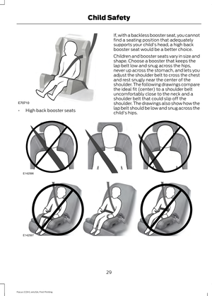 Page 32•
High back booster seats If, with a backless booster seat, you cannot
find a seating position that adequately
supports your child's head, a high back
booster seat would be a better choice.
Children and booster seats vary in size and
shape. Choose a booster that keeps the
lap belt low and snug across the hips,
never up across the stomach, and lets you
adjust the shoulder belt to cross the chest
and rest snugly near the center of the
shoulder. The following drawings compare
the ideal fit (center) to a...