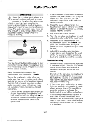 Page 366WARNINGS
Store the portable music player in a
secure location, such as the center
console or the glove box, when your
vehicle is moving. Hard objects may
become projectiles in a crash or sudden
stop, which may increase the risk of serious
injury. The audio extension cable must be
long enough to allow the portable music
player to be safely stored while your
vehicle is moving. Your auxiliary input jack allows you to play
music from your portable music player over
your vehicle's speakers. The jack is...