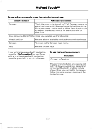 Page 376To use voice commands, press the voice button and say:
Action and Description
Voice Command
This initiates an outgoing call to SYNC Services using your
paired and connected Bluetooth-enabled cellular phone.
Once you connect to the service, follow the voice prompts
to request the desired service, for example traffic or
directions.
Services
Once connected to SYNC Services, you can also say the following:
Receive a list of available services from which to choose.
What Can I Say
To return to the Services...