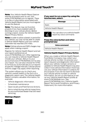 Page 383Note:
Your Vehicle Health Report feature
requires activation prior to use. Visit
www.SYNCMyRide.com to register. There
is no fee or subscription associated with
Vehicle Health Report, but you must register
to use this feature.
Note: This feature may not function
properly if you have enabled caller ID
blocking on your cellular phone. Before
running a report, review the Vehicle Health
Report Privacy Notice.
Note: In order to allow a break-in period for
your vehicle, you may not be able to create
a Vehicle...