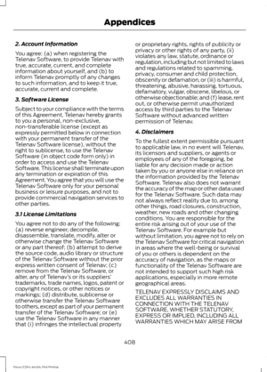 Page 4112. Account Information
You agree: (a) when registering the
Telenav Software, to provide Telenav with
true, accurate, current, and complete
information about yourself, and (b) to
inform Telenav promptly of any changes
to such information, and to keep it true,
accurate, current and complete.
3. Software License
Subject to your compliance with the terms
of this Agreement, Telenav hereby grants
to you a personal, non-exclusive,
non-transferable license (except as
expressly permitted below in connection
with...