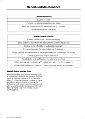 Page 430Check every month
Engine oil level.
Function of all interior and exterior lights.
Tires (including spare) for wear and proper pressure. Windshield washer fluid level. Check every six months
Battery connections. Clean if necessary.
Body and door drain holes for obstructions. Clean if necessary. Cooling system fluid level and coolant strength.
Door weatherstrips for wear. Lubricate if necessary.
Hinges, latches and outside locks for proper operation. Lubricate if necessary. Parking brake for proper...