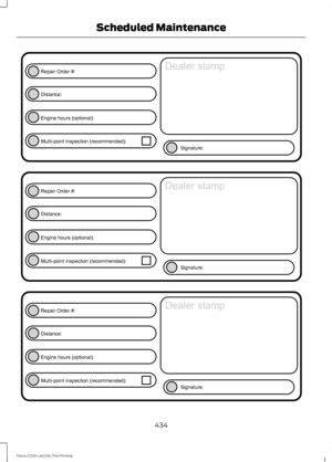 Page 437434
Focus (CDH), enUSA, First Printing Scheduled MaintenanceE146852
Repair Order #:Distance:
Engine hours (optional): Multi-point inspection (recommended): Signature:
Dealer stamp E146852
Repair Order #:Distance:
Engine hours (optional): Multi-point inspection (recommended): Signature:
Dealer stamp E146852
Repair Order #:Distance:
Engine hours (optional): Multi-point inspection (recommended): Signature:
Dealer stamp  