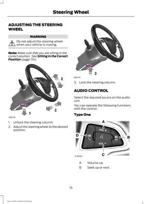 Page 77ADJUSTING THE STEERING
WHEEL
WARNING
Do not adjust the steering wheel
when your vehicle is moving.
Note:
Make sure that you are sitting in the
correct position.  See Sitting in the Correct
Position (page 114). 1. Unlock the steering column.
2.
Adjust the steering wheel to the desired
position. 3. Lock the steering column.
AUDIO CONTROL
Select the required source on the audio
unit.
You can operate the following functions
with the control:
Type One
Volume up.
A
Seek up or next.
B
74
Focus (CDH), enUSA,...