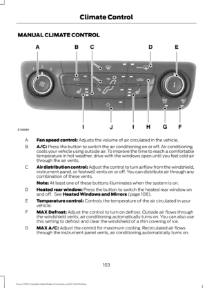 Page 106MANUAL CLIMATE CONTROL
Fan speed control: Adjusts the volume of air circulated in the vehicle.
A
A/C:
 Press the button to switch the air conditioning on or off. Air conditioning
cools your vehicle using outside air. To improve the time to reach a comfortable
temperature in hot weather, drive with the windows open until you feel cold air
through the air vents.
B
Air distribution control: Adjust the control to turn airflow from the windshield,
instrument panel, or footwell vents on or off. You can...