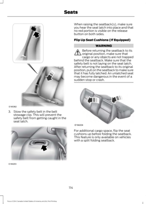 Page 1173. Stow the safety belt in the belt
stowage clip. This will prevent the
safety belt from getting caught in the
seat latch. When raising the seatback(s), make sure
you hear the seat latch into place and that
no red portion is visible on the release
button on both sides.
Flip Up Seat Cushions (If Equipped)
WARNING
Before returning the seatback to its
original position, make sure that
cargo or any objects are not trapped
behind the seatback. Make sure that the
safety belt is not laying on the seat latch....