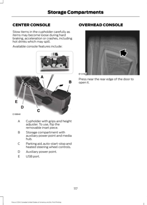 Page 120CENTER CONSOLE
Stow items in the cupholder carefully as
items may become loose during hard
braking, acceleration or crashes, including
hot drinks which may spill.
Available console features include:
Cupholder with grips and height
adjuster. To use, flip the
removable inset piece.
A
Storage compartment with
auxiliary power point and media
hub.
B
Parking aid, auto-start-stop and
heated steering wheel controls.
C
Auxiliary power point.
D
USB port.
E OVERHEAD CONSOLE
Press near the rear edge of the door to...