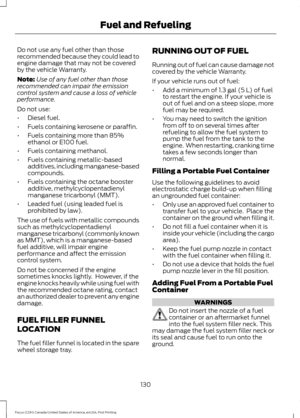 Page 133Do not use any fuel other than those
recommended because they could lead to
engine damage that may not be covered
by the vehicle Warranty.
Note:
Use of any fuel other than those
recommended can impair the emission
control system and cause a loss of vehicle
performance.
Do not use:
• Diesel fuel.
• Fuels containing kerosene or paraffin.
• Fuels containing more than 85%
ethanol or E100 fuel.
• Fuels containing methanol.
• Fuels containing metallic-based
additives, including manganese-based
compounds.
•...