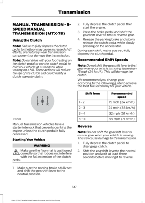 Page 140MANUAL TRANSMISSION - 5-
SPEED MANUAL
TRANSMISSION (MTX-75)
Using the Clutch
Note:
Failure to fully depress the clutch
pedal to the floor may cause increased shift
efforts, prematurely wear transmission
components or damage the transmission.
Note: Do not drive with your foot resting on
the clutch pedal or use the clutch pedal to
hold your vehicle at a standstill while
waiting on a hill. These actions will reduce
the life of the clutch and could nullify a
clutch warranty claim. Manual transmission...