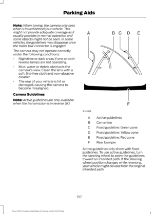 Page 160Note:
When towing, the camera only sees
what is towed behind your vehicle. This
might not provide adequate coverage as it
usually provides in normal operation and
some objects might not be seen. In some
vehicles, the guidelines may disappear once
the trailer tow connector is engaged.
The camera may not operate correctly
under the following conditions:
• Nighttime or dark areas if one or both
reverse lamps are not operating.
• Mud, water or debris obstructs the
camera's view. Clean the lens with a...