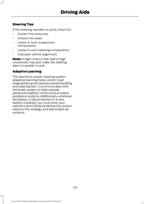 Page 176Steering Tips
If the steering wanders or pulls, check for:
•
Correct tire pressures.
• Uneven tire wear.
• Loose or worn suspension
components.
• Loose or worn steering components.
• Improper vehicle alignment.
Note: A high crown in the road or high
crosswinds may also make the steering
seem to wander or pull.
Adaptive Learning
The electronic power steering system
adaptive learning helps correct road
irregularities and improves overall handling
and steering feel. It communicates with
the brake system to...