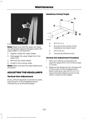 Page 226Note:
Make sure that the wiper arm does
not spring back against the glass when the
wiper blade is not attached.
2. Slightly rotate the wiper blade.
3. Disengage the wiper blade from the wiper arm.
4. Remove the wiper blade.
5. Install in the reverse order.
Note: Make sure that the wiper blade locks
into place.
ADJUSTING THE HEADLAMPS
Vertical Aim Adjustment
If your vehicle has been involved in a crash,
have the aim of the headlamp beam
checked by an authorized dealer. Headlamp Aiming Target 8 ft (2.4 m)...