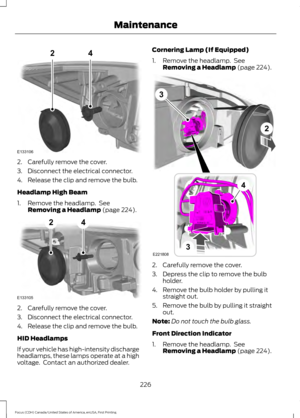 Page 2292. Carefully remove the cover.
3. Disconnect the electrical connector.
4. Release the clip and remove the bulb.
Headlamp High Beam
1. Remove the headlamp.  See
Removing a Headlamp (page 224). 2. Carefully remove the cover.
3. Disconnect the electrical connector.
4. Release the clip and remove the bulb.
HID Headlamps
If your vehicle has high-intensity discharge
headlamps, these lamps operate at a high
voltage.  Contact an authorized dealer. Cornering Lamp (If Equipped)
1. Remove the headlamp.  See...