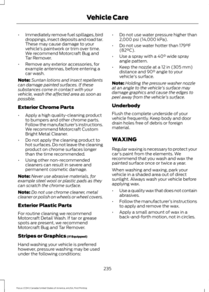 Page 238•
Immediately remove fuel spillages, bird
droppings, insect deposits and road tar.
These may cause damage to your
vehicle ’s paintwork or trim over time.
We recommend Motorcraft Bug and
Tar Remover.
• Remove any exterior accessories, for
example antennas, before entering a
car wash.
Note: Suntan lotions and insect repellents
can damage painted surfaces. If these
substances come in contact with your
vehicle, wash the affected area as soon as
possible.
Exterior Chrome Parts
• Apply a high quality-cleaning...