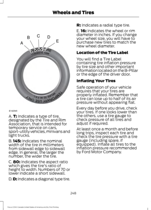 Page 251A.
T: Indicates a type of tire,
designated by the Tire and Rim
Association, that is intended for
temporary service on cars,
sport-utility vehicles, minivans and
light trucks.
B. 145:
 Indicates the nominal
width of the tire in millimeters
from sidewall edge to sidewall
edge. In general, the larger the
number, the wider the tire.
C. 80:
 Indicates the aspect ratio
which gives the tire's ratio of
height to width. Numbers of 70 or
lower indicate a short sidewall.
D. D:
 Indicates a diagonal type tire....