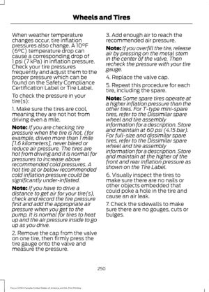 Page 253When weather temperature
changes occur, tire inflation
pressures also change. A 10°F
(6°C) temperature drop can
cause a corresponding drop of
1 psi (7 kPa) in inflation pressure.
Check your tire pressures
frequently and adjust them to the
proper pressure which can be
found on the Safety Compliance
Certification Label or Tire Label.
To check the pressure in your
tire(s):
1. Make sure the tires are cool,
meaning they are not hot from
driving even a mile.
Note: If you are checking tire
pressure when the...