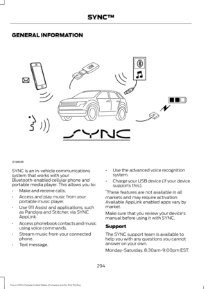 Page 297GENERAL INFORMATION
SYNC is an in-vehicle communications
system that works with your
Bluetooth-enabled cellular phone and
portable media player. This allows you to:
•
Make and receive calls.
• Access and play music from your
portable music player.
• Use 911 Assist and applications, such
as Pandora and Stitcher, via SYNC
AppLink. *
• Access phonebook contacts and music
using voice commands.
• Stream music from your connected
phone.
• Text message. •
Use the advanced voice recognition
system.
• Charge your...