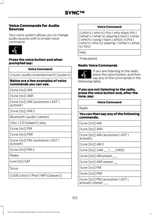 Page 325Voice Commands for Audio
Sources
Your voice system allows you to change
audio sources with a simple voice
command.
Press the voice button and when
prompted say:
Voice Command
(music | audio | entertainment) [system]
Below are a few examples of voice
commands you can use.
[tune [to]] AM
[tune [to]] AM1
[tune [to]] AM (autostore | AST |
autoset)
[tune [to]] AM 2
Bluetooth (audio | stereo)
(disc | CD [player]) play
[tune [to]] FM
[tune [to]] FM1
[tune [to]] FM (autostore | AST |
autoset)
[tune [to]] FM 2...