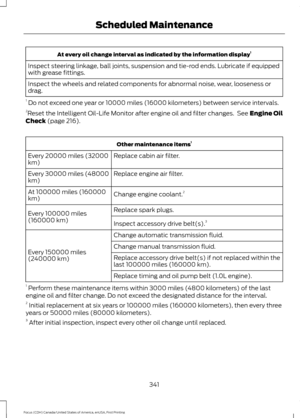 Page 344At every oil change interval as indicated by the information display
1
Inspect steering linkage, ball joints, suspension and tie-rod ends. Lubricate if equipped
with grease fittings.
Inspect the wheels and related components for abnormal noise, wear, looseness or
drag.
1  Do not exceed one year or 10000 miles (16000 kilometers) between service intervals.
2 Reset the Intelligent Oil-Life Monitor after engine oil and filter changes.  See Engine Oil
Check (page 216). Other maintenance items
1
Replace cabin...