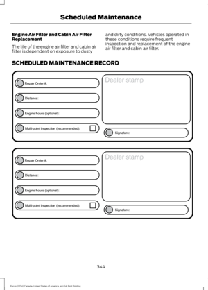 Page 347Engine Air Filter and Cabin Air Filter
Replacement
The life of the engine air filter and cabin air
filter is dependent on exposure to dusty
and dirty conditions. Vehicles operated in
these conditions require frequent
inspection and replacement of the engine
air filter and cabin air filter.
SCHEDULED MAINTENANCE RECORD 344
Focus (CDH) Canada/United States of America, enUSA, First Printing Scheduled MaintenanceE146852
Repair Order #:Distance:
Engine hours (optional): Multi-point inspection (recommended):...
