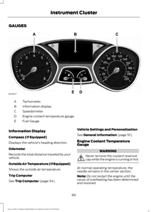 Page 89GAUGES
Tachometer.
A
Information display.
B
Speedometer.
C
Engine coolant temperature gauge.
D
Fuel Gauge.
E
Information Display
Compass (If Equipped)
Displays the vehicle ’s heading direction.
Odometer
Records the total distance traveled by your
vehicle.
Outside Air Temperature (If Equipped)
Shows the outside air temperature.
Trip Computer
See Trip Computer (page 94). Vehicle Settings and Personalization
See 
General Information (page 91).
Engine Coolant Temperature
Gauge WARNING
Never remove the...