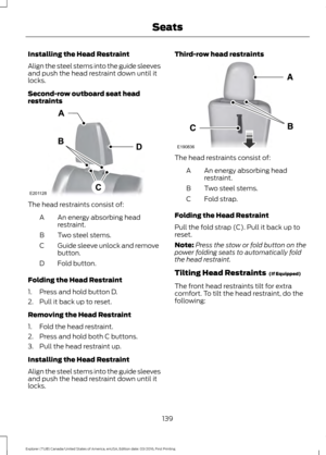 Page 142Installing the Head Restraint
Align the steel stems into the guide sleeves
and push the head restraint down until it
locks.
Second-row outboard seat head
restraints
The head restraints consist of:
An energy absorbing head
restraint.
A
Two steel stems.
B
Guide sleeve unlock and remove
button.
C
Fold button.
D
Folding the Head Restraint
1. Press and hold button D.
2. Pull it back up to reset.
Removing the Head Restraint
1. Fold the head restraint.
2. Press and hold both C buttons.
3. Pull the head...