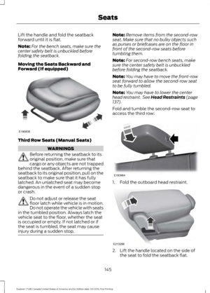 Page 148Lift the handle and fold the seatback
forward until it is flat.
Note:
For the bench seats, make sure the
center safety belt is unbuckled before
folding the seatback.
Moving the Seats Backward and
Forward (If equipped) Third Row Seats (Manual Seats)
WARNINGS
Before returning the seatback to its
original position, make sure that
cargo or any objects are not trapped
behind the seatback. After returning the
seatback to its original position, pull on the
seatback to make sure that it has fully
latched. An...