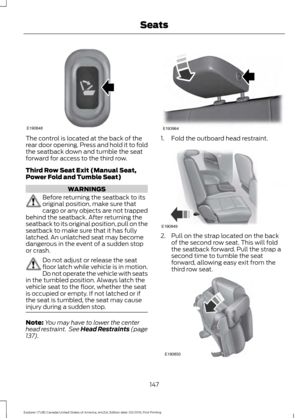 Page 150The control is located at the back of the
rear door opening. Press and hold it to fold
the seatback down and tumble the seat
forward for access to the third row.
Third Row Seat Exit (Manual Seat,
Power Fold and Tumble Seat)
WARNINGS
Before returning the seatback to its
original position, make sure that
cargo or any objects are not trapped
behind the seatback. After returning the
seatback to its original position, pull on the
seatback to make sure that it has fully
latched. An unlatched seat may become...