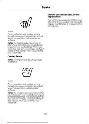 Page 156Press the heated seat symbol to cycle
through the various heat settings and off.
More indicator lights indicate warmer
settings.
Note:
The heated seats may remain on
after you remote start your vehicle, based
on your remote start settings. The heated
seats may also turn on when you start your
vehicle if they were on when you switched
your vehicle off.
Cooled Seats
Note: The engine must be runnng to use
this feature. Press the cooled seat symbol to cycle
through the various cool settings and off.
More...