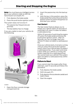 Page 167Note:
You must have your intelligent access
key in your vehicle in order to shift the
transmission out of park (P).
1. Fully depress the brake pedal.
2. Press the push button ignition switch.
The system does not function if:
• The passive key frequencies are
jammed.
• The key battery has no charge.
If you are unable to start your vehicle, do
the following: 1. Open the floor console storage
compartment lid. 2. Insert the passive key into the backup
slot.
3. With the key in this position, press the brake...