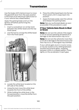 Page 183Use the brake shift interlock lever to move
the gearshift lever from the park position
in the event of an electrical malfunction or
if your vehicle has a dead battery.
Apply the parking brake and turn the
ignition off before performing this
procedure.
1. Insert a screwdriver (or similar tool)
between the shifter bezel and the top
finish panel.
2. Use the tool to unsnap the shifter bezel
from the finish panel. 3. Locate the white lever located on the
left side of the shifter.
4. Using the tool move the...