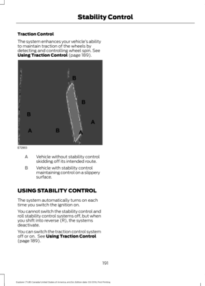 Page 194Traction Control
The system enhances your vehicle
’s ability
to maintain traction of the wheels by
detecting and controlling wheel spin. See
Using Traction Control (page 189). Vehicle without stability control
skidding off its intended route.
A
Vehicle with stability control
maintaining control on a slippery
surface.
B
USING STABILITY CONTROL
The system automatically turns on each
time you switch the ignition on.
You cannot switch the stability control and
roll stability control systems off, but when
you...