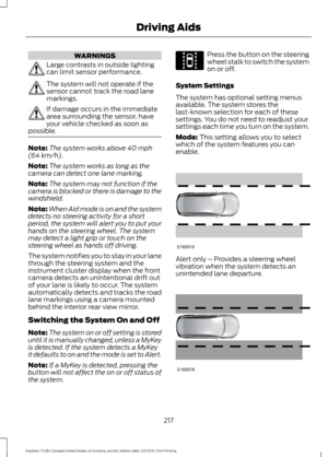 Page 220WARNINGS
Large contrasts in outside lighting
can limit sensor performance.
The system will not operate if the
sensor cannot track the road lane
markings.
If damage occurs in the immediate
area surrounding the sensor, have
your vehicle checked as soon as
possible. Note:
The system works above 40 mph
(64 km/h).
Note: The system works as long as the
camera can detect one lane marking.
Note: The system may not function if the
camera is blocked or there is damage to the
windshield.
Note: When Aid mode is on...