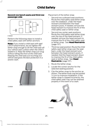 Page 28Second row bench seats and third row
passenger side
Perform the following steps to install a
child safety seat with tether anchors:
Note:
If you install a child seat with rigid
LATCH attachments, do not tighten the
tether strap enough to lift the child seat off
your vehicle seat cushion when the child is
seated in it. Keep the tether strap just snug
without lifting the front of the child seat.
Keeping the child seat just touching your
vehicle seat gives the best protection in a
severe crash. Placement of...