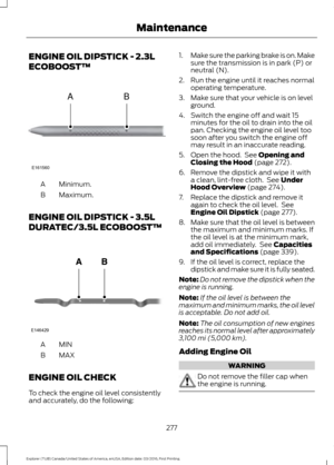 Page 280ENGINE OIL DIPSTICK - 2.3L
ECOBOOST™
Minimum.
A
Maximum.
B
ENGINE OIL DIPSTICK - 3.5L
DURATEC/3.5L ECOBOOST™ MINA
MAX
B
ENGINE OIL CHECK
To check the engine oil level consistently
and accurately, do the following: 1.
Make sure the parking brake is on. Make
sure the transmission is in park (P) or
neutral (N).
2. Run the engine until it reaches normal operating temperature.
3. Make sure that your vehicle is on level ground.
4. Switch the engine off and wait 15 minutes for the oil to drain into the oil
pan....