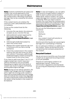 Page 283Note:
Coolants marketed for all makes and
models may not be approved to Ford
specifications and may cause damage to
the cooling system. Resulting component
damage may not be covered by the vehicle
Warranty.
If the coolant level is at or below the
minimum mark, add prediluted coolant
immediately.
To top up the coolant level do the
following:
1. Unscrew the cap slowly. Any pressure escapes as you unscrew the cap.
2. Add prediluted coolant approved to the correct specification.  See
Capacities and...