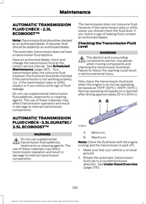 Page 286AUTOMATIC TRANSMISSION
FLUID CHECK - 2.3L
ECOBOOST™
Note:
Transmission fluid should be checked
by an authorized dealer. If required, fluid
should be added by an authorized dealer.
The automatic transmission does not have
a transmission fluid dipstick.
Have an authorized dealer check and
change the transmission fluid at the
correct service interval.  See Scheduled
Maintenance (page 483).  Your
transmission does not consume fluid.
However, the fluid level should be checked
if the transmission is not...