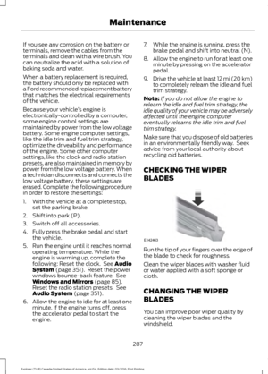 Page 290If you see any corrosion on the battery or
terminals, remove the cables from the
terminals and clean with a wire brush. You
can neutralize the acid with a solution of
baking soda and water.
When a battery replacement is required,
the battery should only be replaced with
a Ford recommended replacement battery
that matches the electrical requirements
of the vehicle.
Because your vehicle
’s engine is
electronically-controlled by a computer,
some engine control settings are
maintained by power from the low...