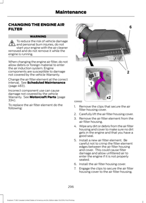 Page 299CHANGING THE ENGINE AIR
FILTER
WARNING
To reduce the risk of vehicle damage
and personal burn injuries, do not
start your engine with the air cleaner
removed and do not remove it while the
engine is running. When changing the engine air filter, do not
allow debris or foreign material to enter
the air induction system. Engine
components are susceptible to damage
not covered by the vehicle Warranty.
Change the air filter element at the correct
interval.  See Scheduled Maintenance
(page 483).
Incorrect...