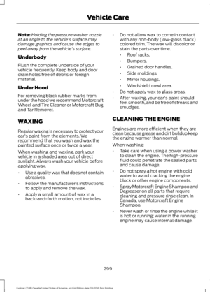 Page 302Note:
Holding the pressure washer nozzle
at an angle to the vehicle's surface may
damage graphics and cause the edges to
peel away from the vehicle's surface.
Underbody
Flush the complete underside of your
vehicle frequently. Keep body and door
drain holes free of debris or foreign
material.
Under Hood
For removing black rubber marks from
under the hood we recommend Motorcraft
Wheel and Tire Cleaner or Motorcraft Bug
and Tar Remover.
WAXING
Regular waxing is necessary to protect your
car's...